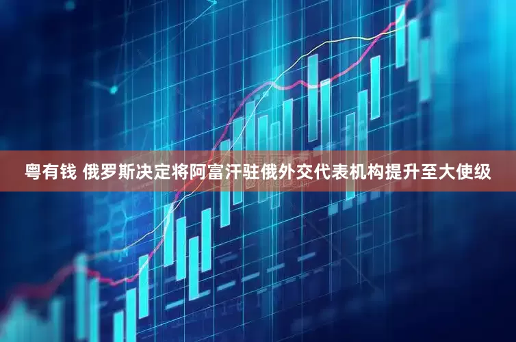 粤有钱 俄罗斯决定将阿富汗驻俄外交代表机构提升至大使级