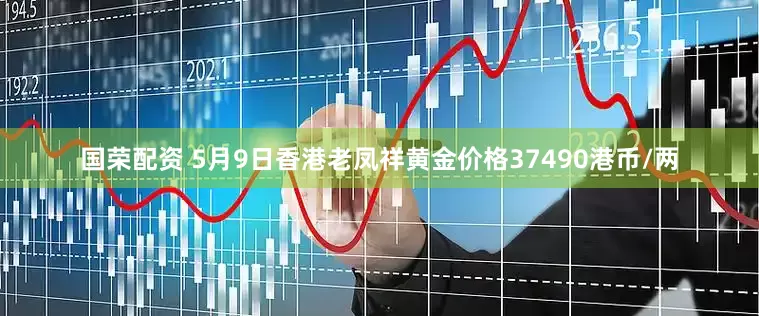 国荣配资 5月9日香港老凤祥黄金价格37490港币/两