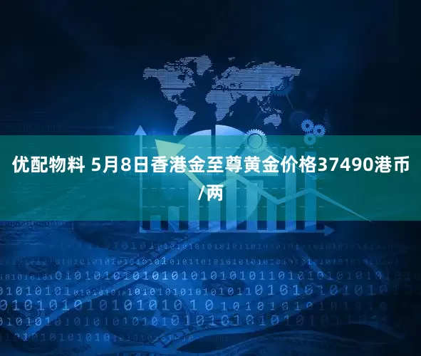 优配物料 5月8日香港金至尊黄金价格37490港币/两