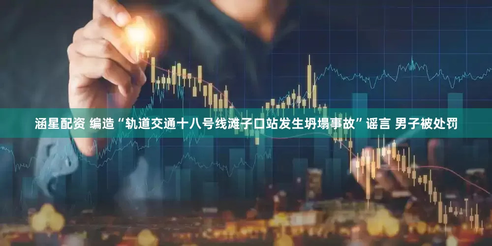 涵星配资 编造“轨道交通十八号线滩子口站发生坍塌事故”谣言 男子被处罚