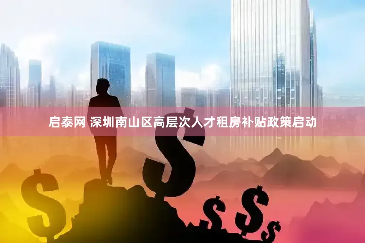 启泰网 深圳南山区高层次人才租房补贴政策启动
