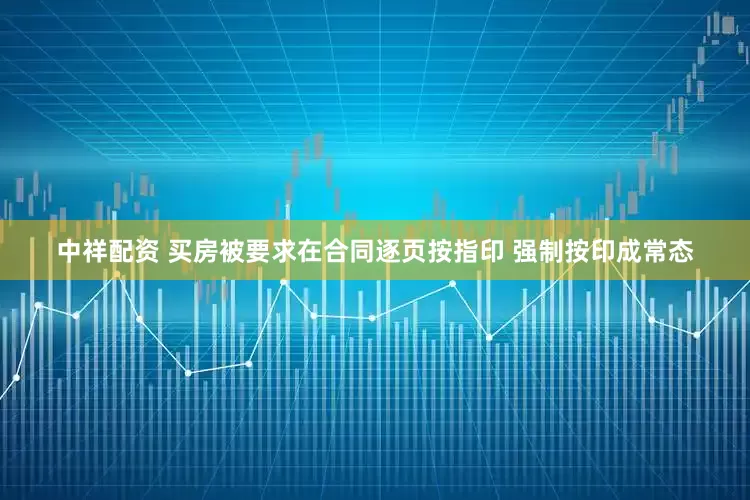 中祥配资 买房被要求在合同逐页按指印 强制按印成常态