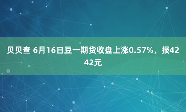贝贝查 6月16日豆一期货收盘上涨0.57%，报4242元