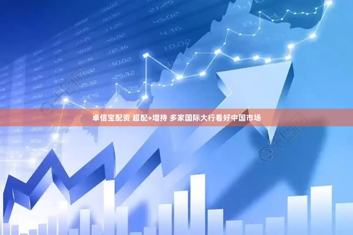 卓信宝配资 超配+增持 多家国际大行看好中国市场