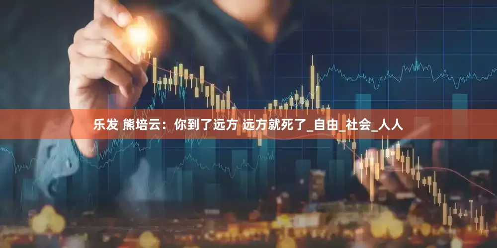 乐发 熊培云：你到了远方 远方就死了_自由_社会_人人