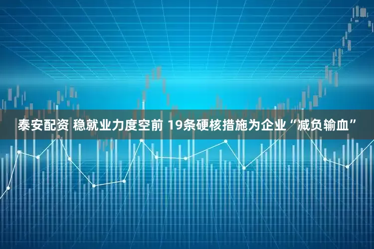 泰安配资 稳就业力度空前 19条硬核措施为企业“减负输血”