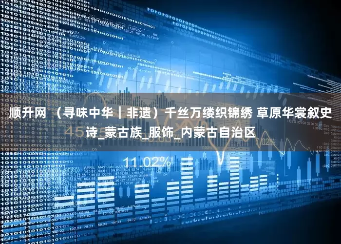 顺升网 （寻味中华｜非遗）千丝万缕织锦绣 草原华裳叙史诗_蒙古族_服饰_内蒙古自治区