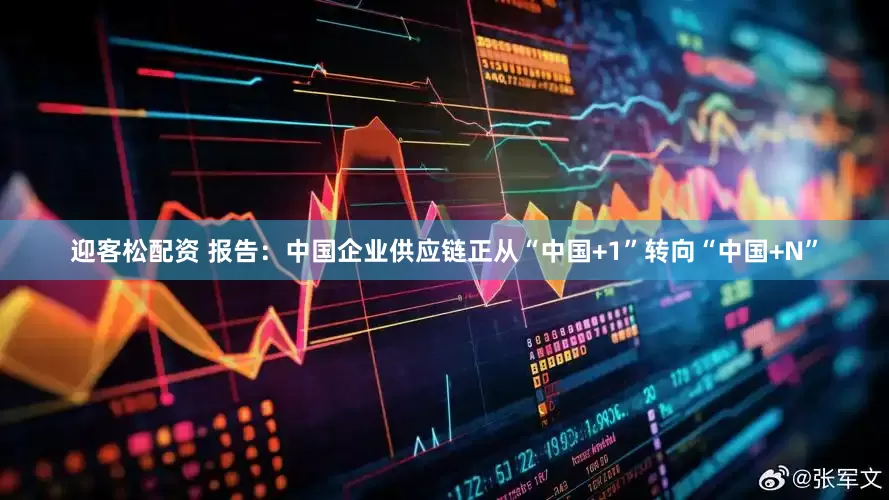 迎客松配资 报告：中国企业供应链正从“中国+1”转向“中国+N”