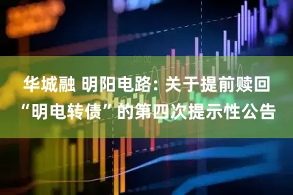 华城融 明阳电路: 关于提前赎回“明电转债”的第四次提示性公告