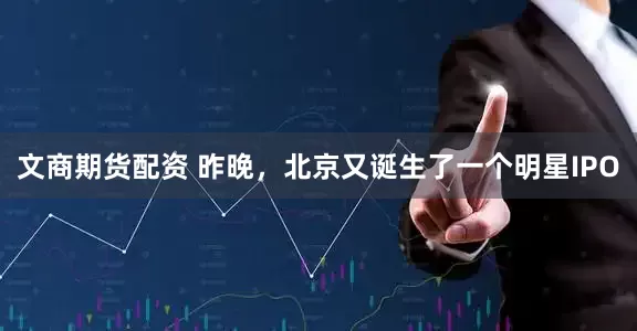 文商期货配资 昨晚，北京又诞生了一个明星IPO
