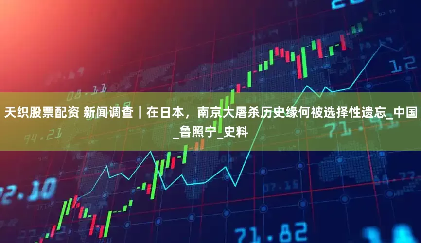天织股票配资 新闻调查｜在日本，南京大屠杀历史缘何被选择性遗忘_中国_鲁照宁_史料