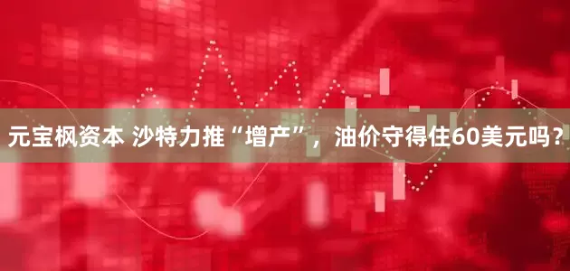 元宝枫资本 沙特力推“增产”，油价守得住60美元吗？