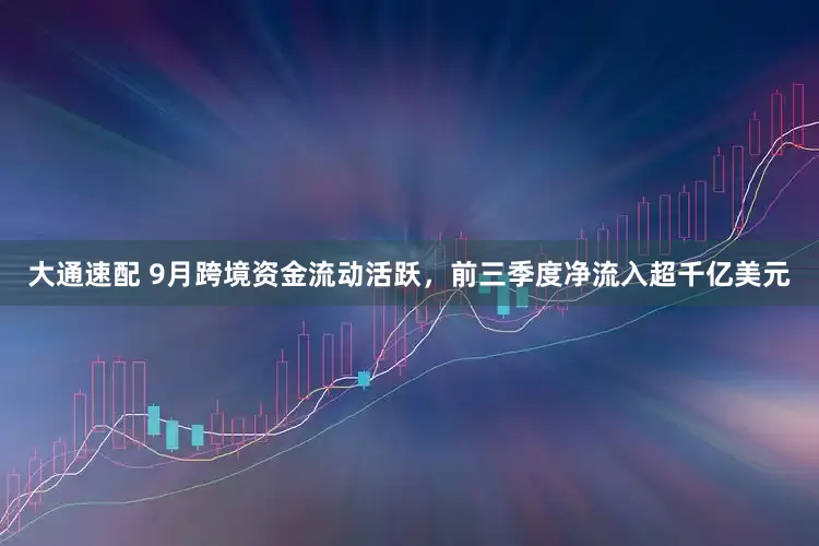 大通速配 9月跨境资金流动活跃，前三季度净流入超千亿美元