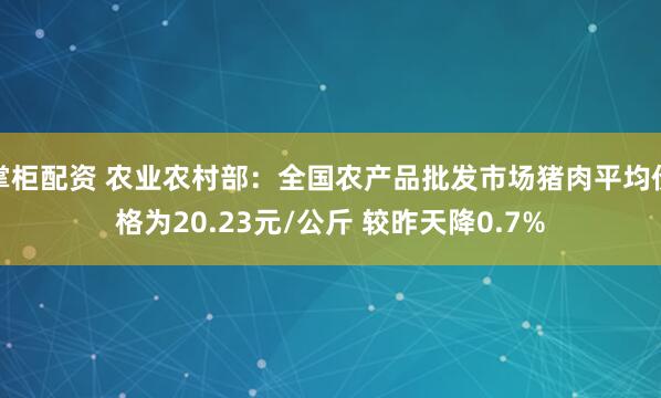 掌柜配资 农业农村部：全国农产品批发市场猪肉平均价格为20.23元/公斤 较昨天降0.7%
