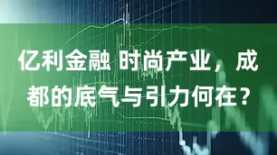 亿利金融 时尚产业，成都的底气与引力何在？