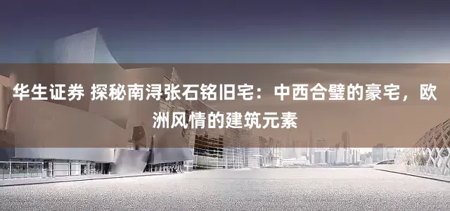 华生证券 探秘南浔张石铭旧宅：中西合璧的豪宅，欧洲风情的建筑元素