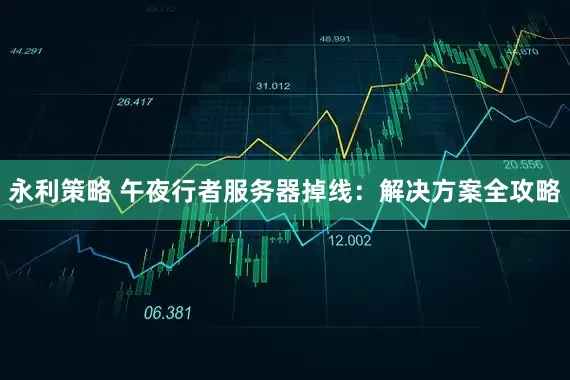 永利策略 午夜行者服务器掉线：解决方案全攻略