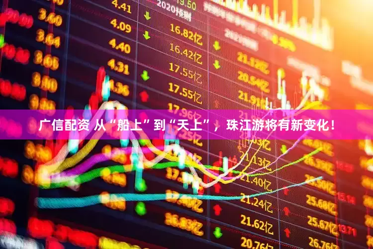 广信配资 从“船上”到“天上”,珠江游将有新变化!