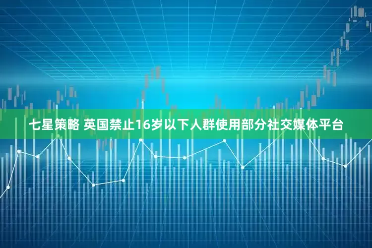 七星策略 英国禁止16岁以下人群使用部分社交媒体平台