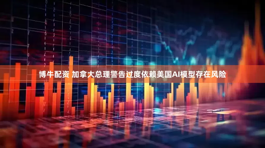 博牛配资 加拿大总理警告过度依赖美国AI模型存在风险
