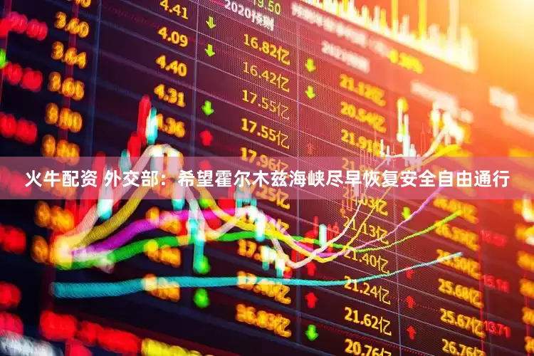 火牛配资 外交部：希望霍尔木兹海峡尽早恢复安全自由通行