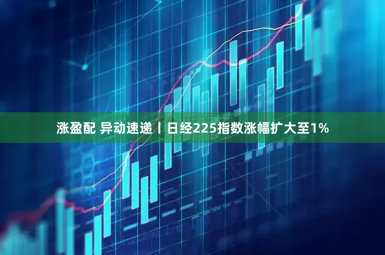 涨盈配 异动速递丨日经225指数涨幅扩大至1%