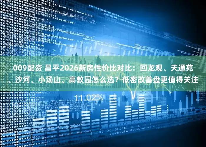 009配资 昌平2026新房性价比对比：回龙观、天通苑、沙河、小汤山、高教园怎么选？低密改善盘更值得关注